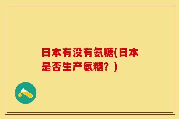 日本有没有氨糖(日本是否生产氨糖？)