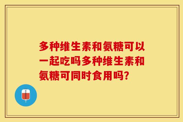 多种维生素和氨糖可以一起吃吗多种维生素和氨糖可同时食用吗？