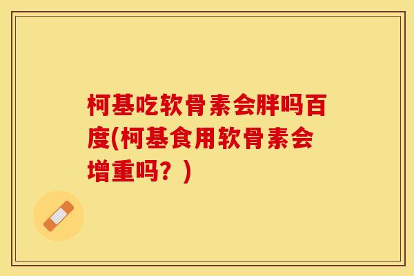 柯基吃软骨素会胖吗百度(柯基食用软骨素会增重吗？)