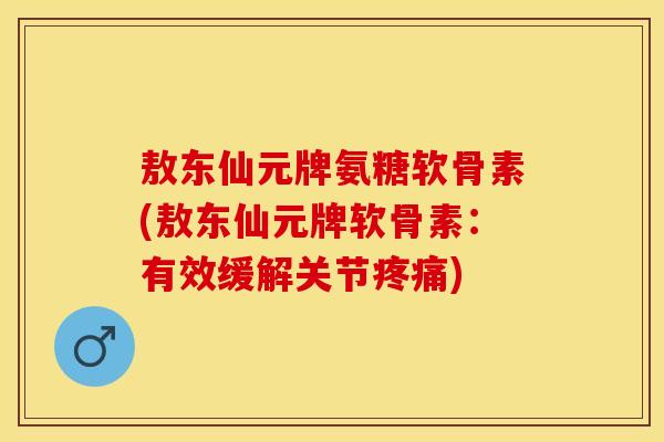 敖东仙元牌氨糖软骨素(敖东仙元牌软骨素：有效缓解关节疼痛)
