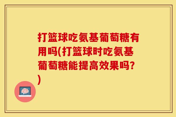 打篮球吃氨基葡萄糖有用吗(打篮球时吃氨基葡萄糖能提高效果吗？)