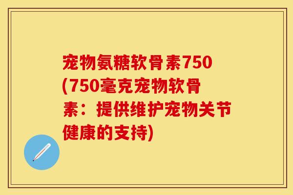 宠物氨糖软骨素750(750毫克宠物软骨素:提供维护宠物关节健康的支持) 宠物氨糖软骨素750(750毫克宠物软骨素:提供维护宠物关节健康的支持)
