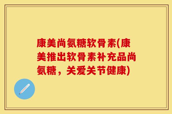 康美尚氨糖软骨素(康美推出软骨素补充品尚氨糖，关爱关节健康)