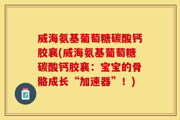 威海氨基葡萄糖碳酸钙胶襄(威海氨基葡萄糖碳酸钙胶襄：宝宝的骨骼成长“加速器”！)