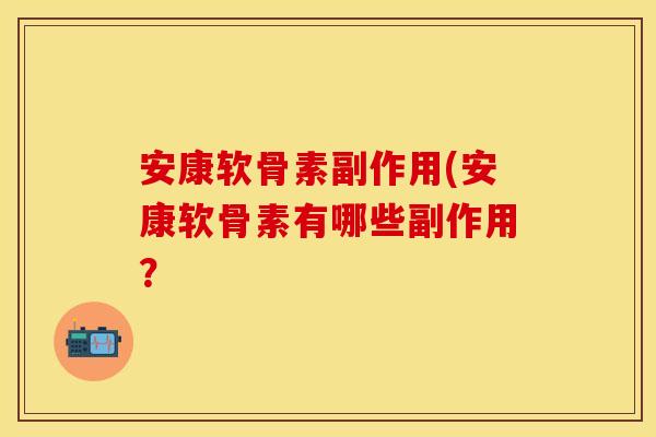 安康软骨素副作用(安康软骨素有哪些副作用？