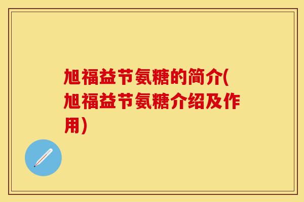 旭福益节氨糖的简介(旭福益节氨糖介绍及作用) 旭福益节氨糖的简介(旭福益节氨糖介绍及作用)