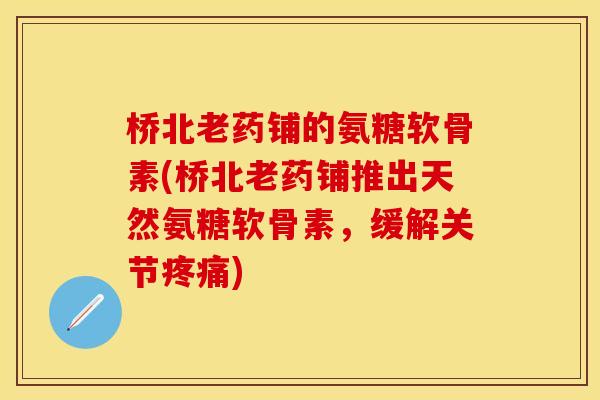 桥北老药铺的氨糖软骨素(桥北老药铺推出天然氨糖软骨素，缓解关节疼痛)