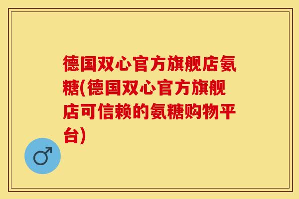 德国双心官方旗舰店氨糖(德国双心官方旗舰店可信赖的氨糖购物平台)