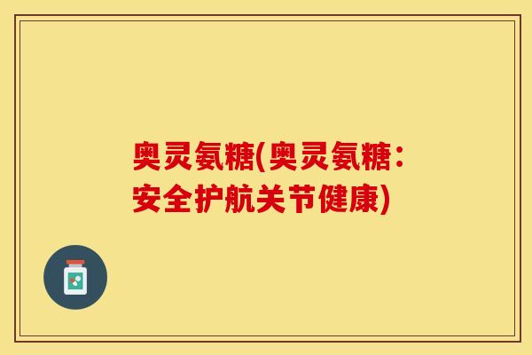 奥灵氨糖(奥灵氨糖：安全护航关节健康)
