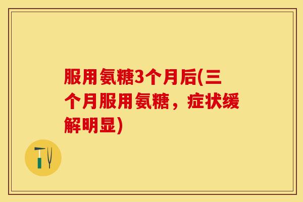 服用氨糖3个月后(三个月服用氨糖,症状缓解明显) 服用氨糖3个月后(三个月服用氨糖,症状缓解明显)