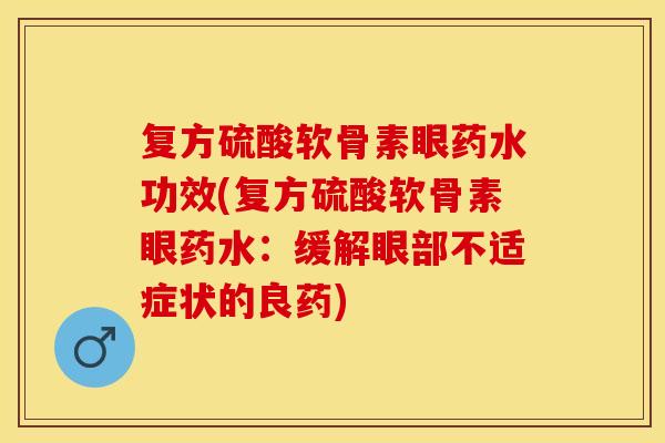 复方硫酸软骨素眼药水功效(复方硫酸软骨素眼药水:缓解眼部不适症状的良药) 复方硫酸软骨素眼药水功效(复方硫酸软骨素眼药水:缓解眼部不适症状的良药)