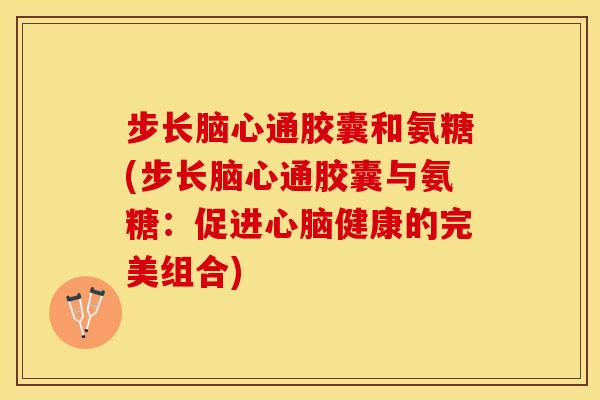 步长脑心通胶囊和氨糖(步长脑心通胶囊与氨糖：促进心脑健康的完美组合)
