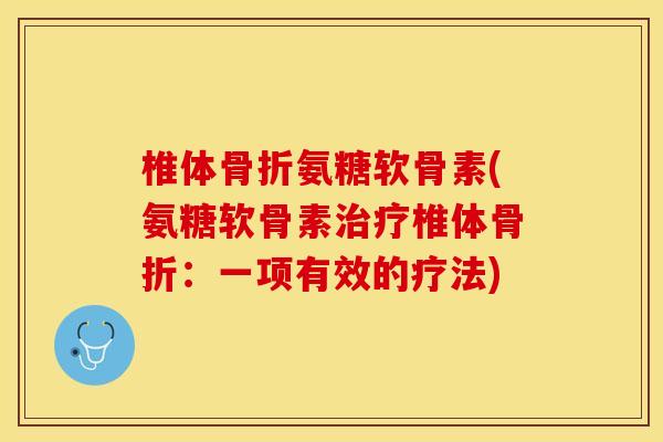 椎体骨折氨糖软骨素(氨糖软骨素治疗椎体骨折：一项有效的疗法)
