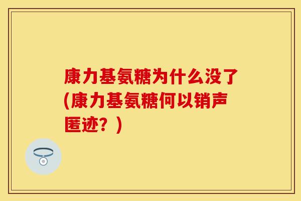 康力基氨糖为什么没了(康力基氨糖何以销声匿迹?) 康力基氨糖为什么没了(康力基氨糖何以销声匿迹?)