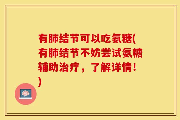 有肺结节可以吃氨糖(有肺结节不妨尝试氨糖辅助治疗，了解详情！)
