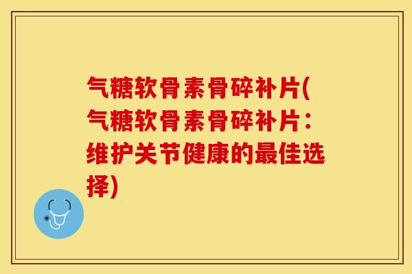气糖软骨素骨碎补片(气糖软骨素骨碎补片：维护关节健康的佳选择)