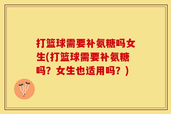 打篮球需要补氨糖吗女生(打篮球需要补氨糖吗？女生也适用吗？)