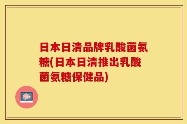日本日清品牌乳酸菌氨糖(日本日清推出乳酸菌氨糖保健品)