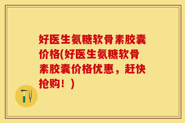 好医生氨糖软骨素胶囊价格(好医生氨糖软骨素胶囊价格优惠，赶快抢购！)