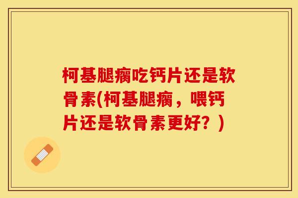 柯基腿瘸吃钙片还是软骨素(柯基腿瘸，喂钙片还是软骨素更好？)