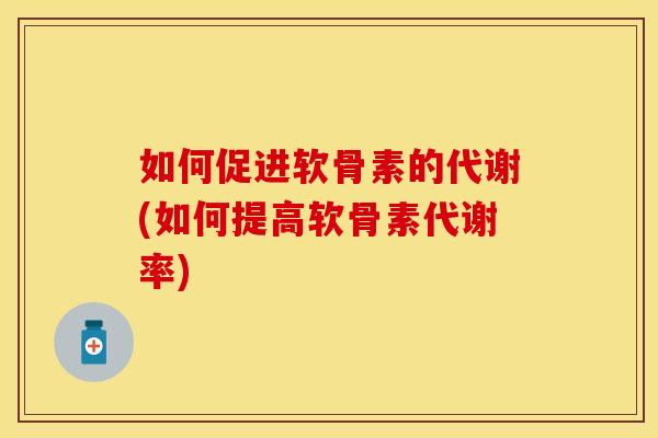 如何促进软骨素的代谢(如何提高软骨素代谢率)