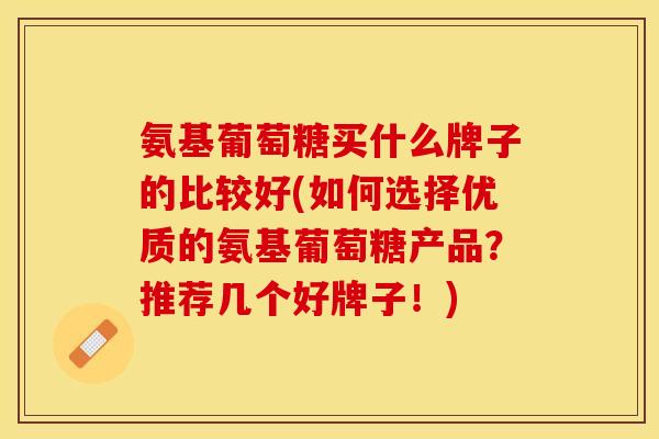 氨基葡萄糖买什么牌子的比较好(如何选择优质的氨基葡萄糖产品？推荐几个好牌子！)