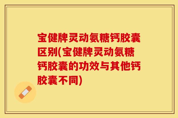 宝健牌灵动氨糖钙胶囊区别(宝健牌灵动氨糖钙胶囊的功效与其他钙胶囊不同)
