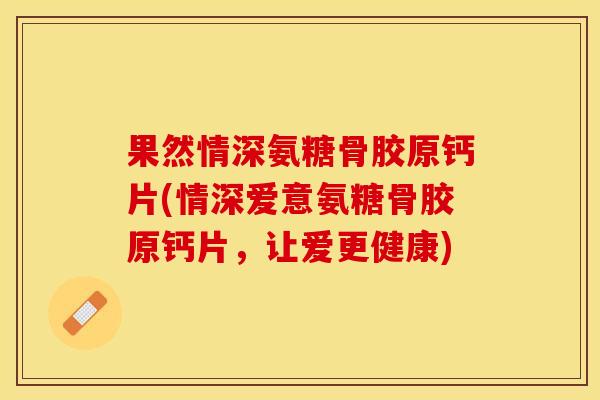 果然情深氨糖骨胶原钙片(情深爱意氨糖骨胶原钙片，让爱更健康)