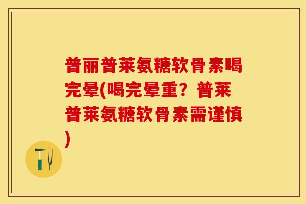 普丽普莱氨糖软骨素喝完晕(喝完晕重？普莱普莱氨糖软骨素需谨慎)