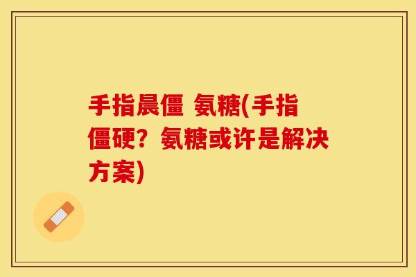 手指晨僵 氨糖(手指僵硬？氨糖或许是解决方案)