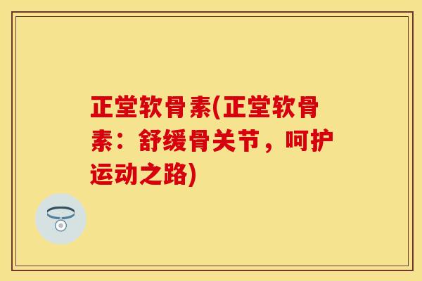 正堂软骨素(正堂软骨素：舒缓骨关节，呵护运动之路)