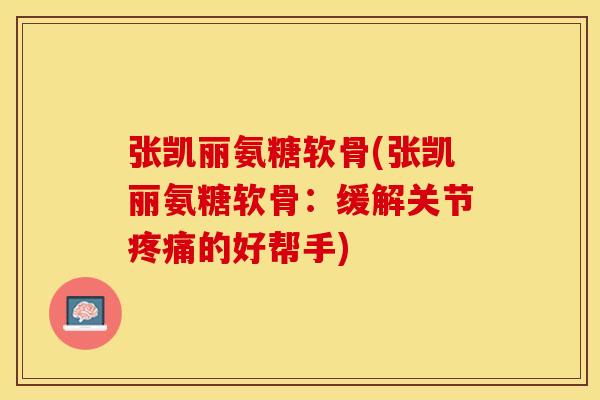 张凯丽氨糖软骨(张凯丽氨糖软骨：缓解关节疼痛的好帮手)