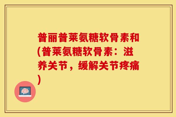 普丽普莱氨糖软骨素和(普莱氨糖软骨素:滋养关节,缓解关节) 普丽普莱氨糖软骨素和(普莱氨糖软骨素:滋养关节,缓解关节)