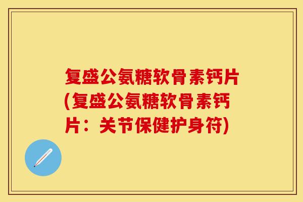 复盛公氨糖软骨素钙片(复盛公氨糖软骨素钙片：关节保健护身符)