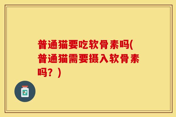 普通猫要吃软骨素吗(普通猫需要摄入软骨素吗?) 普通猫要吃软骨素吗(普通猫需要摄入软骨素吗?)