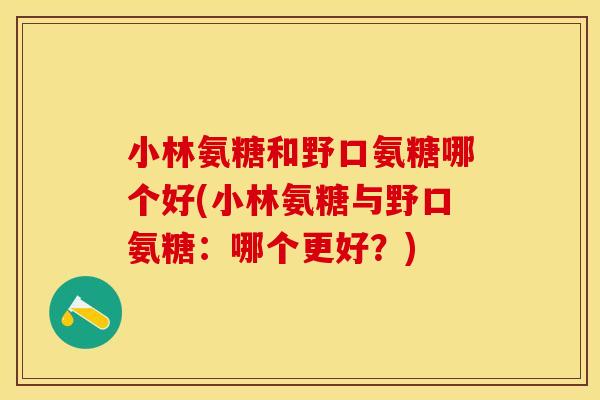 小林氨糖和野口氨糖哪个好(小林氨糖与野口氨糖:哪个更好?) 小林氨糖和野口氨糖哪个好(小林氨糖与野口氨糖:哪个更好?)