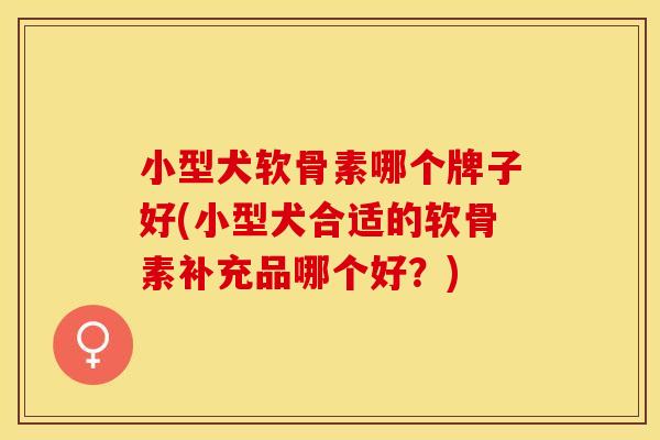 小型犬软骨素哪个牌子好(小型犬合适的软骨素补充品哪个好？)