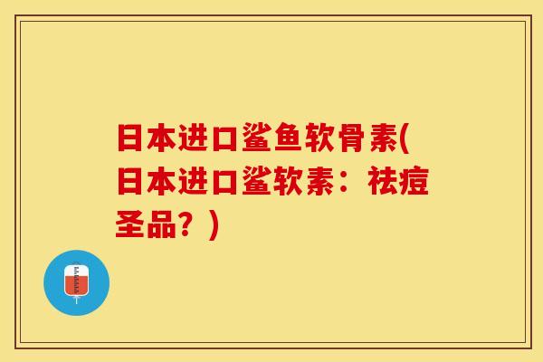 日本进口鲨鱼软骨素(日本进口鲨软素：祛痘圣品？)