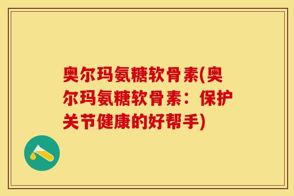 奥尔玛氨糖软骨素(奥尔玛氨糖软骨素：保护关节健康的好帮手)
