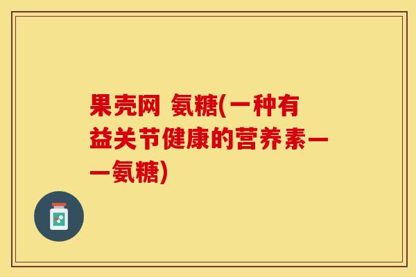 果壳网 氨糖(一种有益关节健康的营养素——氨糖)