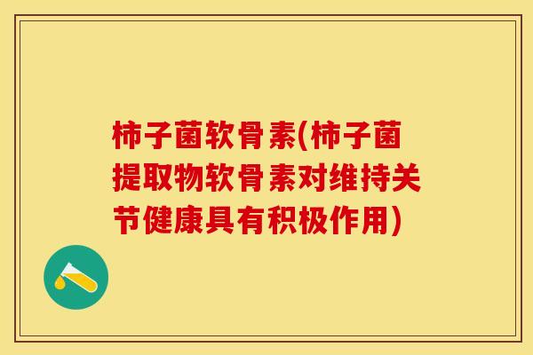 柿子菌软骨素(柿子菌提取物软骨素对维持关节健康具有积极作用)