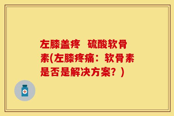 左膝盖疼  硫酸软骨素(左膝疼痛：软骨素是否是解决方案？)