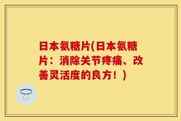 日本氨糖片(日本氨糖片：消除关节疼痛、改善灵活度的良方！)