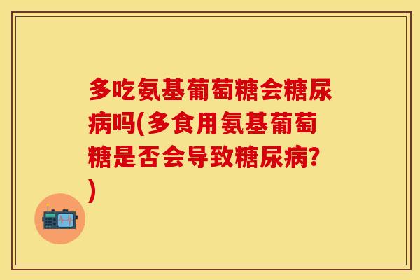 多吃氨基葡萄糖会糖尿病吗(多食用氨基葡萄糖是否会导致糖尿病？)