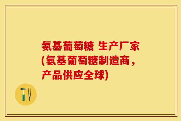 氨基葡萄糖 生产厂家(氨基葡萄糖制造商，产品供应全球)