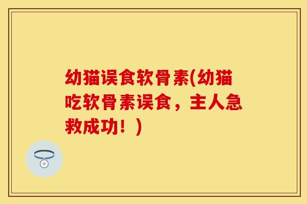 幼猫误食软骨素(幼猫吃软骨素误食，主人急救成功！)