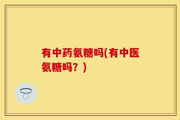 有中药氨糖吗(有中医氨糖吗？)