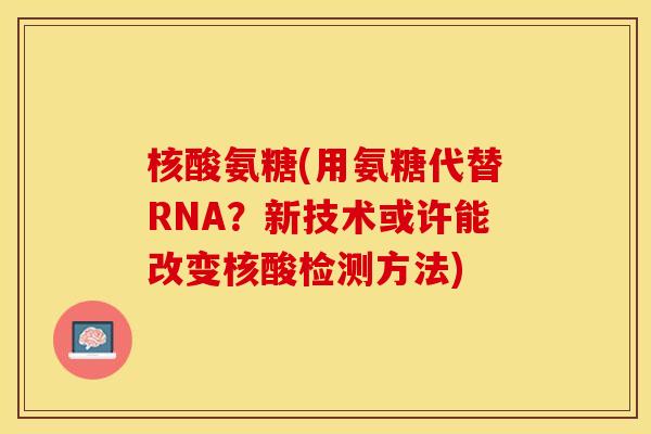 核酸氨糖(用氨糖代替RNA？新技术或许能改变核酸检测方法)