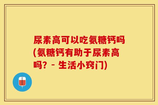尿素高可以吃氨糖钙吗(氨糖钙有助于尿素高吗？- 生活小窍门)