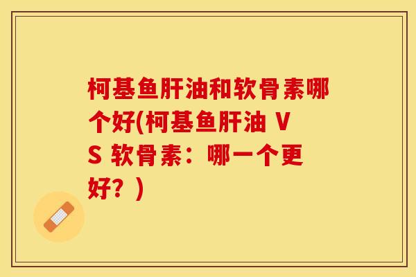 柯基鱼油和软骨素哪个好(柯基鱼油 VS 软骨素：哪一个更好？)